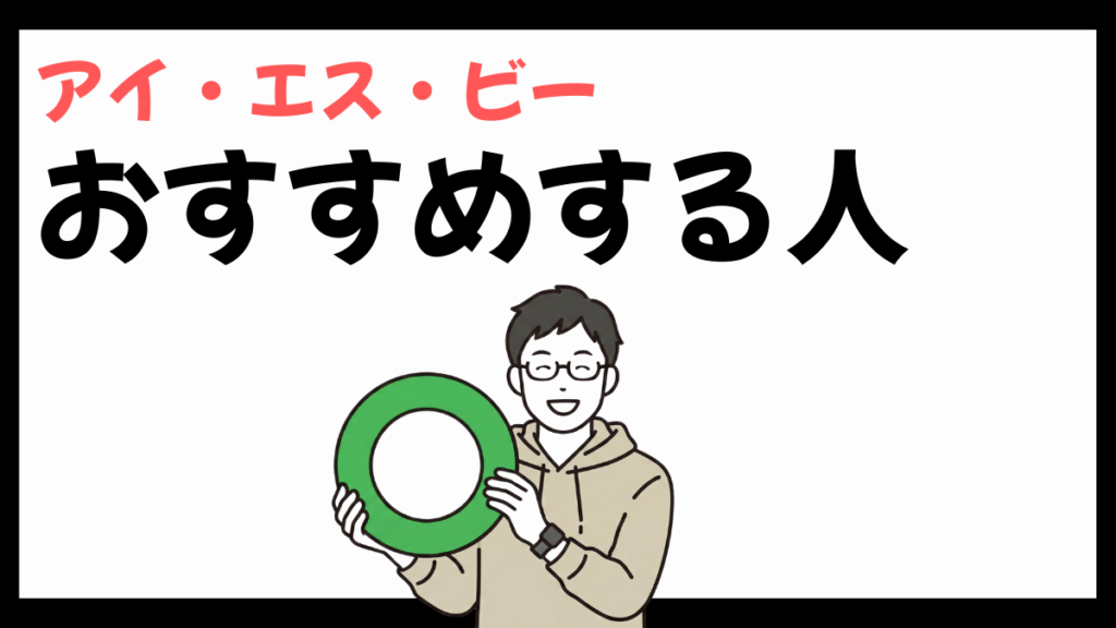 アイ・エス・ビーをおすすめする人